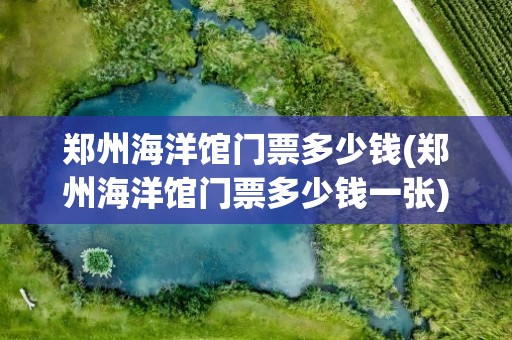 郑州海洋馆门票多少钱(郑州海洋馆门票多少钱一张)