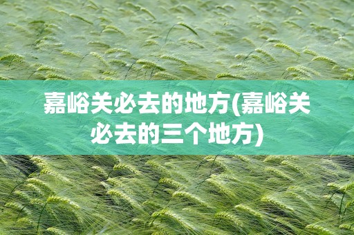 嘉峪关必去的地方(嘉峪关必去的三个地方)