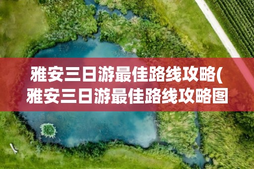 雅安三日游最佳路线攻略(雅安三日游最佳路线攻略图)