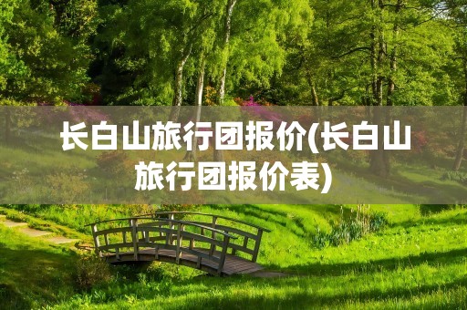 长白山旅行团报价(长白山旅行团报价表)