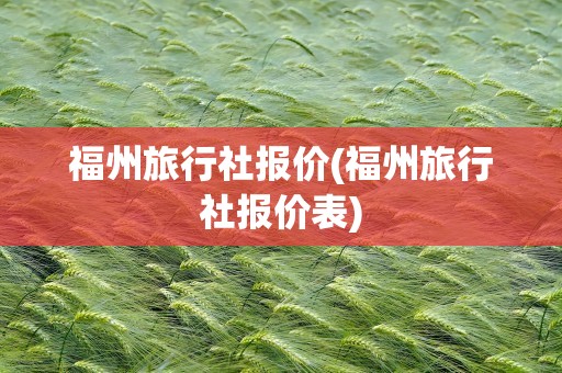 福州旅行社报价(福州旅行社报价表)
