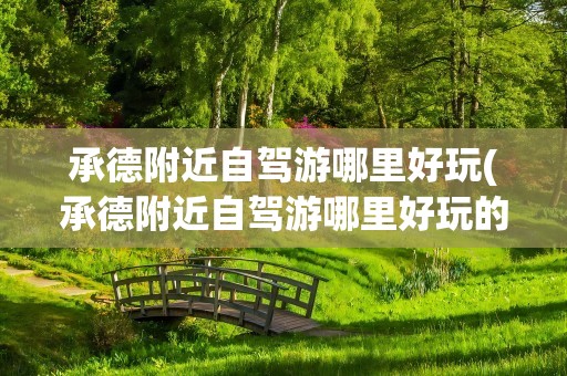 承德附近自驾游哪里好玩(承德附近自驾游哪里好玩的)
