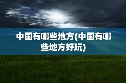 中国有哪些地方(中国有哪些地方好玩)