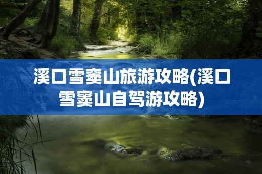 溪口雪窦山旅游攻略(溪口雪窦山自驾游攻略)