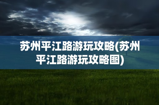 苏州平江路游玩攻略(苏州平江路游玩攻略图)