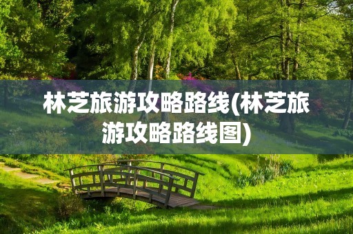 林芝旅游攻略路线(林芝旅游攻略路线图)