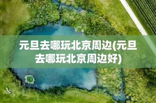 元旦去哪玩北京周边(元旦去哪玩北京周边好)