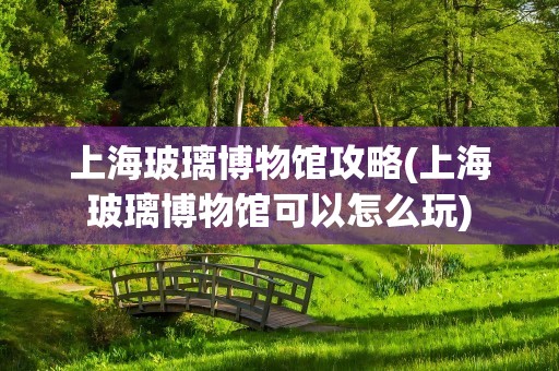 上海玻璃博物馆攻略(上海玻璃博物馆可以怎么玩)