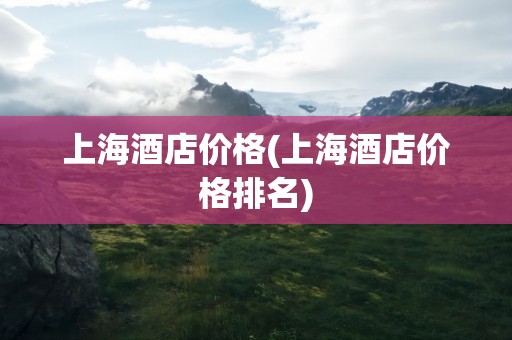 上海酒店价格(上海酒店价格排名)