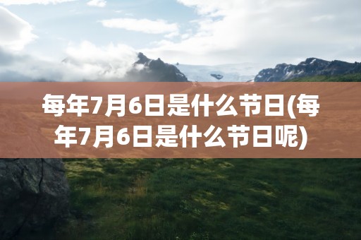 每年7月6日是什么节日(每年7月6日是什么节日呢)