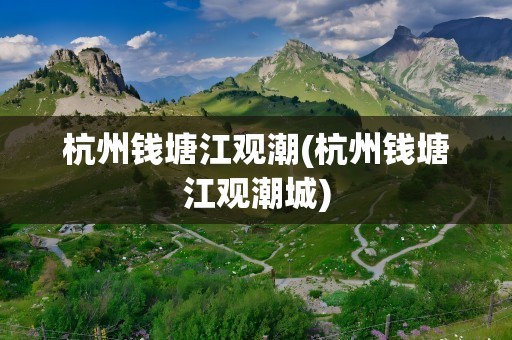 杭州钱塘江观潮(杭州钱塘江观潮城)