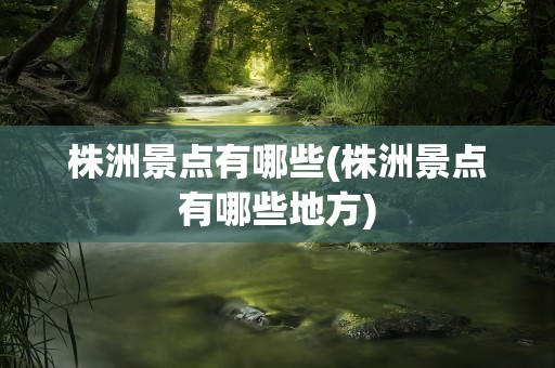 株洲景点有哪些(株洲景点有哪些地方)