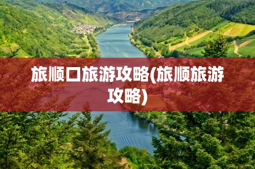 旅顺口旅游攻略(旅顺旅游攻略)