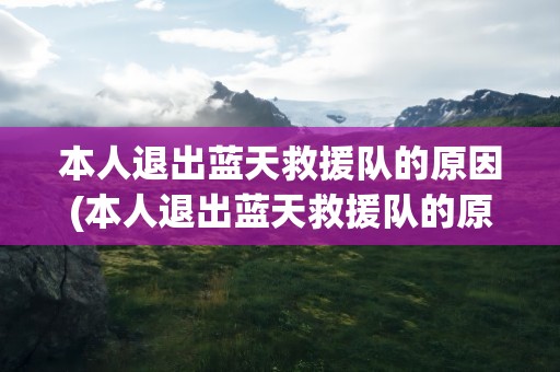 本人退出蓝天救援队的原因(本人退出蓝天救援队的原因怎么写)
