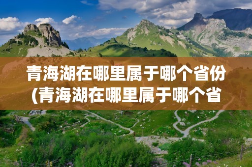 青海湖在哪里属于哪个省份(青海湖在哪里属于哪个省份呢)
