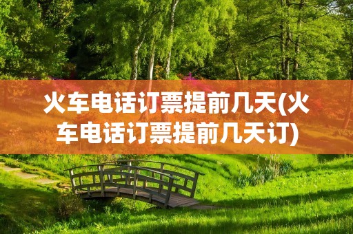 火车电话订票提前几天(火车电话订票提前几天订)
