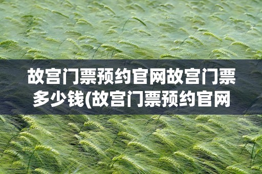 故宫门票预约官网故宫门票多少钱(故宫门票预约官网2021)