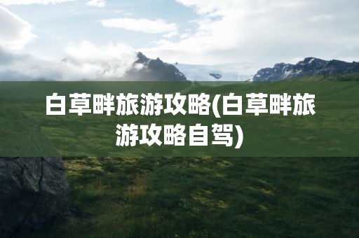 白草畔旅游攻略(白草畔旅游攻略自驾)