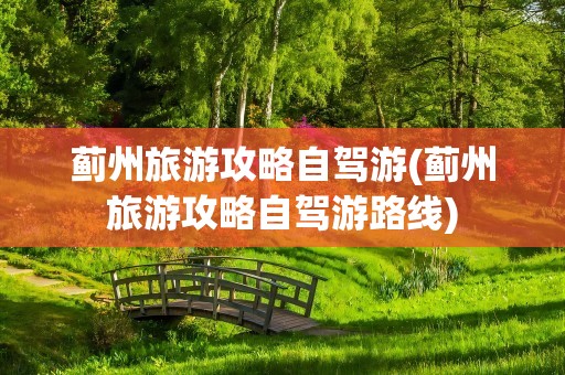 蓟州旅游攻略自驾游(蓟州旅游攻略自驾游路线)