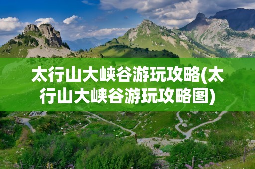 太行山大峡谷游玩攻略(太行山大峡谷游玩攻略图)