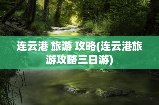 连云港 旅游 攻略(连云港旅游攻略三日游)