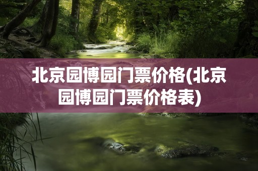 北京园博园门票价格(北京园博园门票价格表)