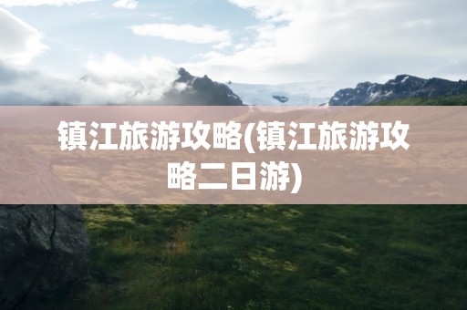 镇江旅游攻略(镇江旅游攻略二日游)