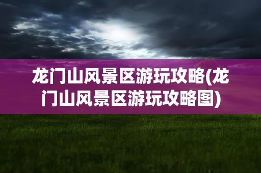 龙门山风景区游玩攻略(龙门山风景区游玩攻略图)