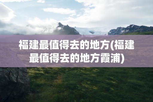 福建最值得去的地方(福建最值得去的地方霞浦)
