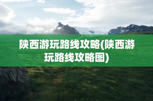 陕西游玩路线攻略(陕西游玩路线攻略图)
