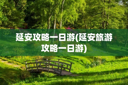 延安攻略一日游(延安旅游攻略一日游)