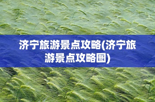 济宁旅游景点攻略(济宁旅游景点攻略图)