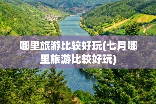 哪里旅游比较好玩(七月哪里旅游比较好玩)
