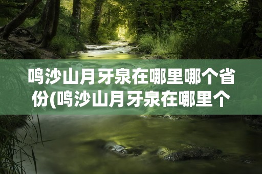 鸣沙山月牙泉在哪里哪个省份(鸣沙山月牙泉在哪里个城市)