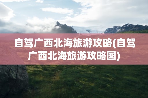 自驾广西北海旅游攻略(自驾广西北海旅游攻略图)