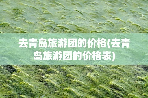 去青岛旅游团的价格(去青岛旅游团的价格表)