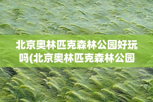 北京奥林匹克森林公园好玩吗(北京奥林匹克森林公园好玩吗现在)