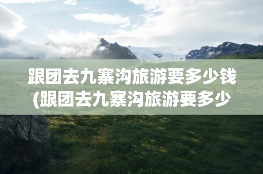 跟团去九寨沟旅游要多少钱(跟团去九寨沟旅游要多少钱呢)