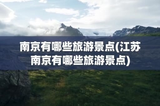 南京有哪些旅游景点(江苏南京有哪些旅游景点)
