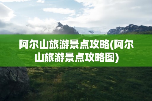 阿尔山旅游景点攻略(阿尔山旅游景点攻略图)