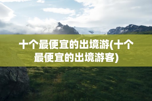 十个最便宜的出境游(十个最便宜的出境游客)