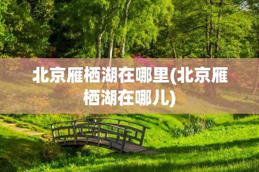 北京雁栖湖在哪里(北京雁栖湖在哪儿)