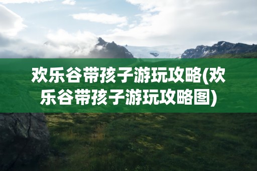 欢乐谷带孩子游玩攻略(欢乐谷带孩子游玩攻略图)