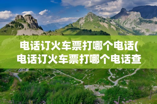 电话订火车票打哪个电话(电话订火车票打哪个电话查询)