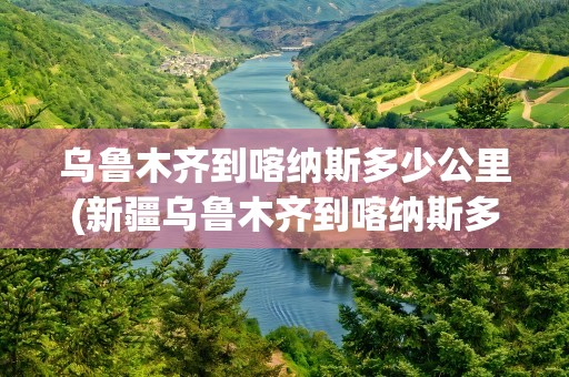 乌鲁木齐到喀纳斯多少公里(新疆乌鲁木齐到喀纳斯多少公里)