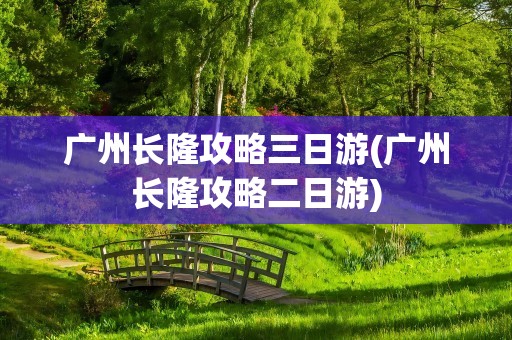 广州长隆攻略三日游(广州长隆攻略二日游)