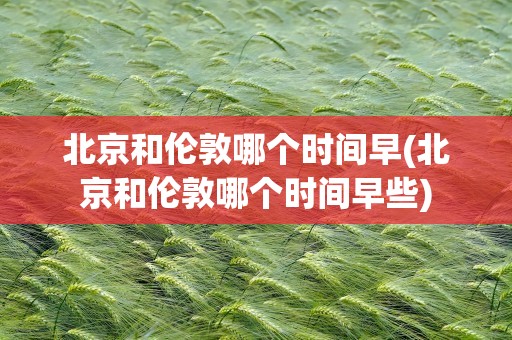 北京和伦敦哪个时间早(北京和伦敦哪个时间早些)