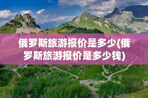 俄罗斯旅游报价是多少(俄罗斯旅游报价是多少钱)