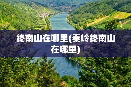 终南山在哪里(秦岭终南山在哪里)