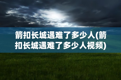 箭扣长城遇难了多少人(箭扣长城遇难了多少人视频)